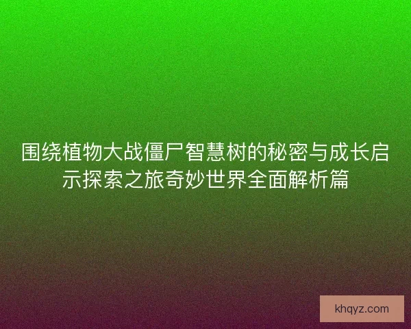 围绕植物大战僵尸智慧树的秘密与成长启示探索之旅奇妙世界全面解析篇
