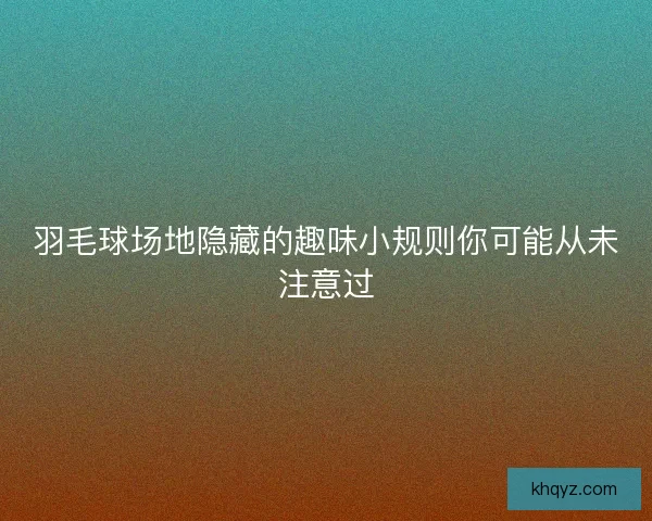 羽毛球场地隐藏的趣味小规则你可能从未注意过