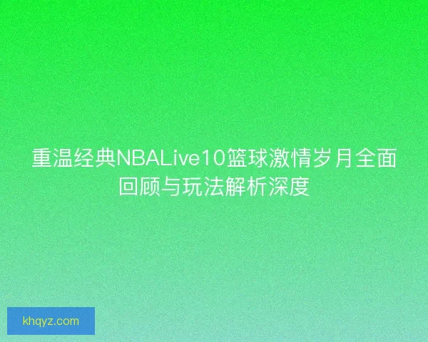 重温经典NBALive10篮球激情岁月全面回顾与玩法解析深度