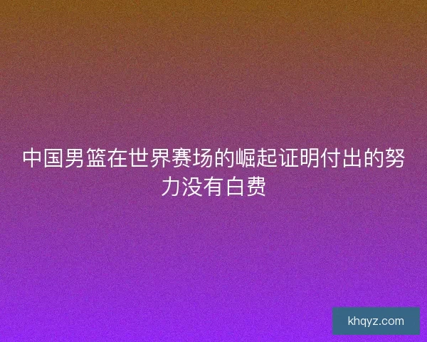 中国男篮在世界赛场的崛起证明付出的努力没有白费