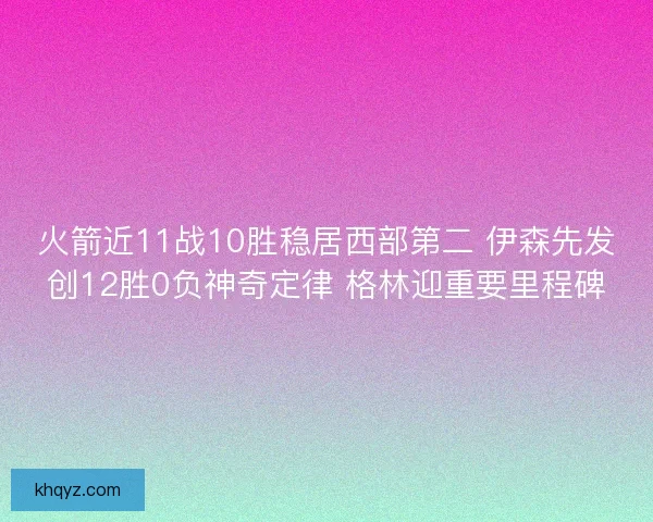 火箭近11战10胜稳居西部第二 伊森先发创12胜0负神奇定律 格林迎重要里程碑