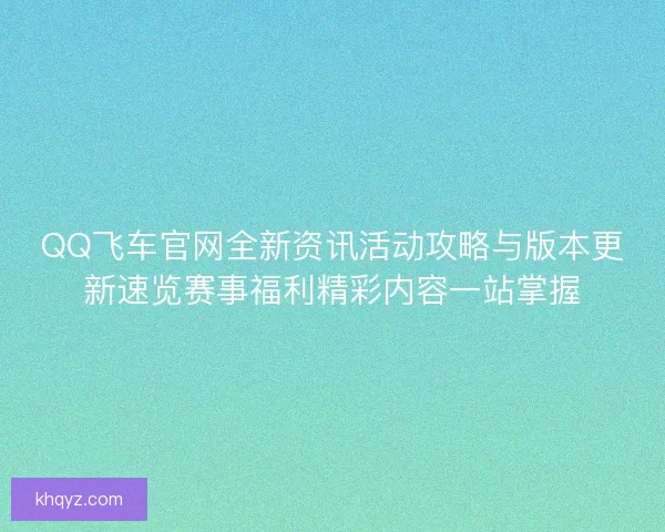 QQ飞车官网全新资讯活动攻略与版本更新速览赛事福利精彩内容一站掌握 QQ飞车官网全新资讯活动攻略与版本更新速览赛事福利精彩内容一站掌握