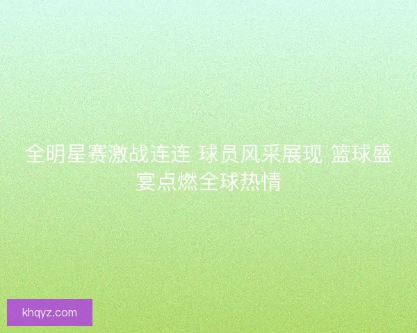 全明星赛激战连连 球员风采展现 篮球盛宴点燃全球热情