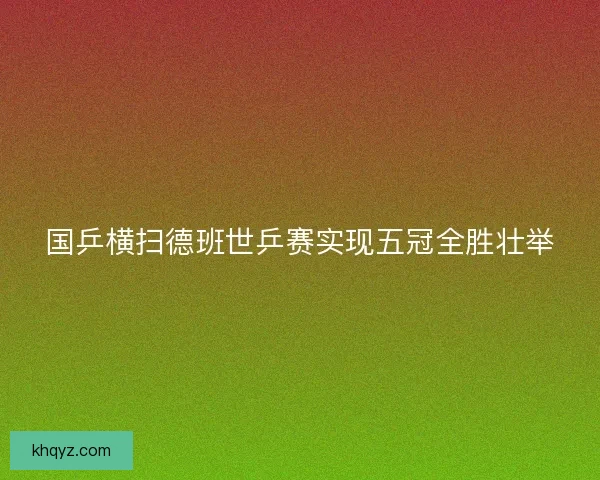 国乒横扫德班世乒赛实现五冠全胜壮举