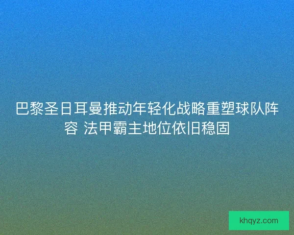 巴黎圣日耳曼推动年轻化战略重塑球队阵容 法甲霸主地位依旧稳固 巴黎圣日耳曼推动年轻化战略重塑球队阵容 法甲霸主地位依旧稳固