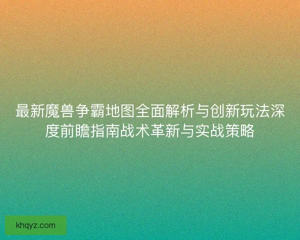 最新魔兽争霸地图全面解析与创新玩法深度前瞻指南战术革新与实战策略
