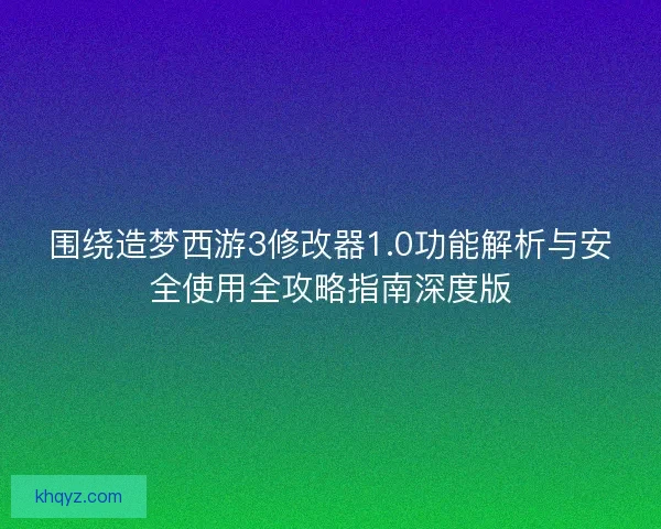围绕造梦西游3修改器1.0功能解析与安全使用全攻略指南深度版 围绕造梦西游3修改器1.0功能解析与安全使用全攻略指南深度版