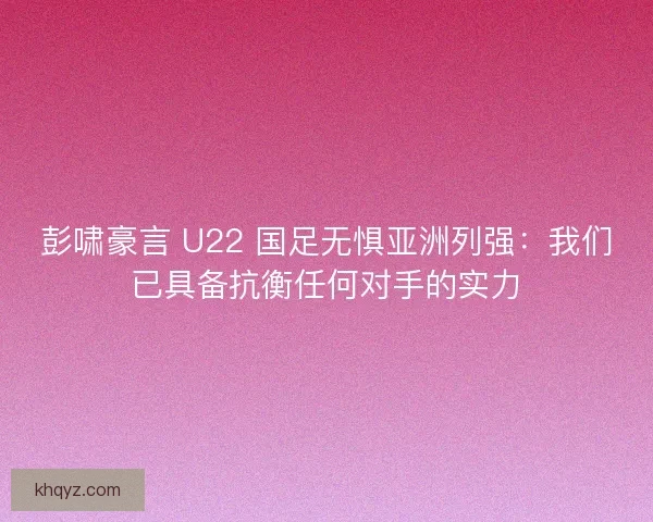 彭啸豪言 U22 国足无惧亚洲列强:我们已具备抗衡任何对手的实力 彭啸豪言 U22 国足无惧亚洲列强:我们已具备抗衡任何对手的实力