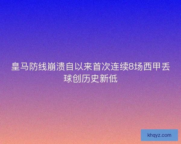 皇马防线崩溃自以来首次连续8场西甲丢球创历史新低 皇马防线崩溃自以来首次连续8场西甲丢球创历史新低