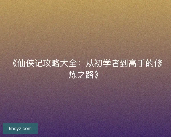 《仙侠记攻略大全:从初学者到高手的修炼之路》 《仙侠记攻略大全:从初学者到高手的修炼之路》