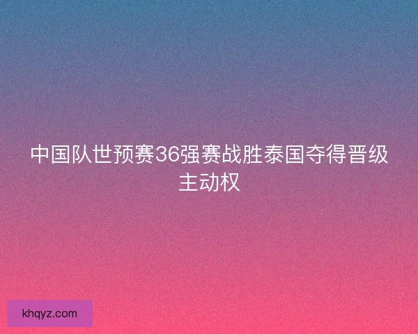 中国队世预赛36强赛战胜泰国夺得晋级主动权