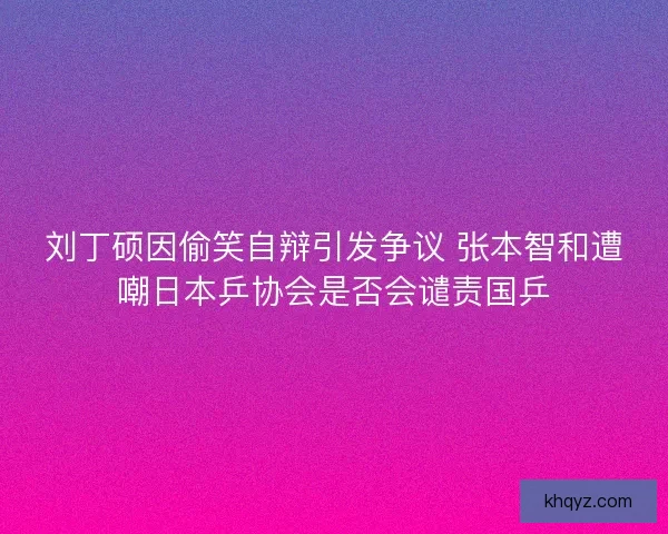 刘丁硕因偷笑自辩引发争议 张本智和遭嘲日本乒协会是否会谴责国乒 刘丁硕因偷笑自辩引发争议 张本智和遭嘲日本乒协会是否会谴责国乒