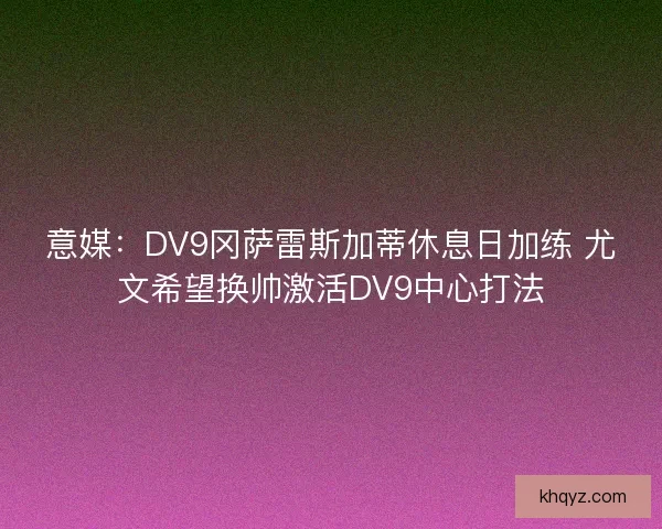 意媒:DV9冈萨雷斯加蒂休息日加练 尤文希望换帅激活DV9中心打法 意媒:DV9冈萨雷斯加蒂休息日加练 尤文希望换帅激活DV9中心打法