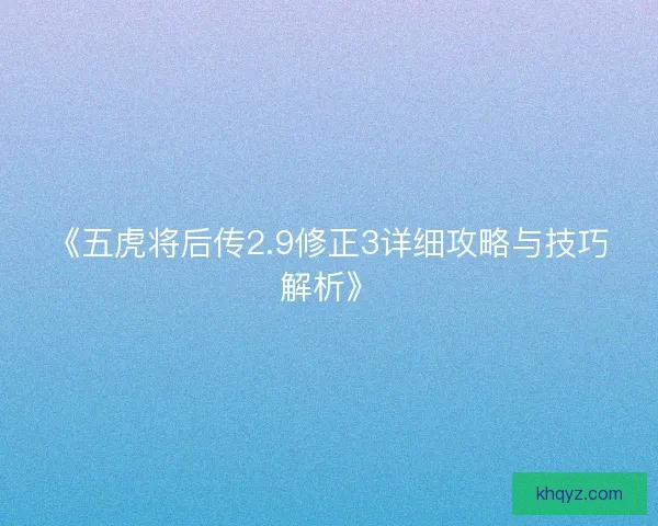 《五虎将后传2.9修正3详细攻略与技巧解析》 《五虎将后传2.9修正3详细攻略与技巧解析》